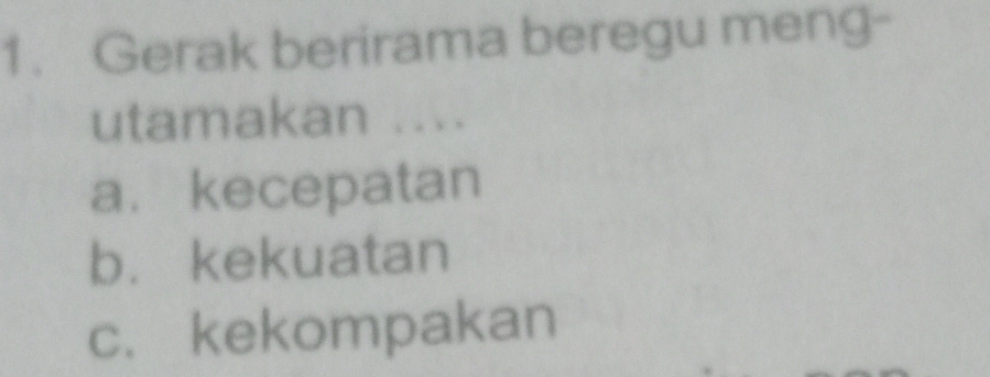 Gerak berirama beregu meng- 
utamakan .... 
a. kecepatan 
b. kekuatan 
c. kekompakan