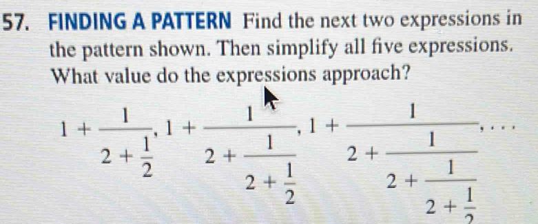 FINDING A PATTERN Find the next two expressions in 
the pattern shown. Then simplify all five expressions. 
What value do the expressions approach?
1+frac 12+ 1/2 , 1+frac 12+frac 12+ 1/2 , 1+frac 12+frac 12+frac 12+ 1/2 ,...