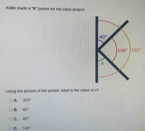 Kallie made a ''K'' poster for her class project.
Using the picture of the poster, what is the value of x?
A. 320°
B. 80°
C. 40°
D. 140°