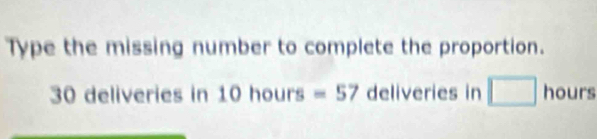 Type the missing number to complete the proportion.
30 deliveries in 10hours =57 deliveries in □ hours