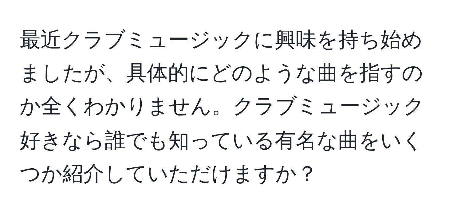 最近クラブミュージックに興味を持ち始めましたが、具体的にどのような曲を指すのか全くわかりません。クラブミュージック好きなら誰でも知っている有名な曲をいくつか紹介していただけますか？