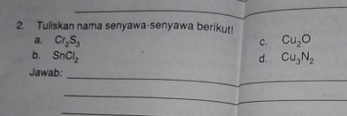 Tuliskan nama senyawa-senyawa berikut! 
a. Cr_2S_3 C. Cu_2O
b. SnCl_2 d. Cu_3N_2
_ 
Jawab: 
_ 
_