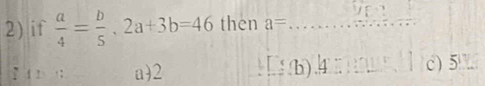 if  a/4 = b/5 · 2a+3b=46 then a= _
.
a) 2 c) 5
b