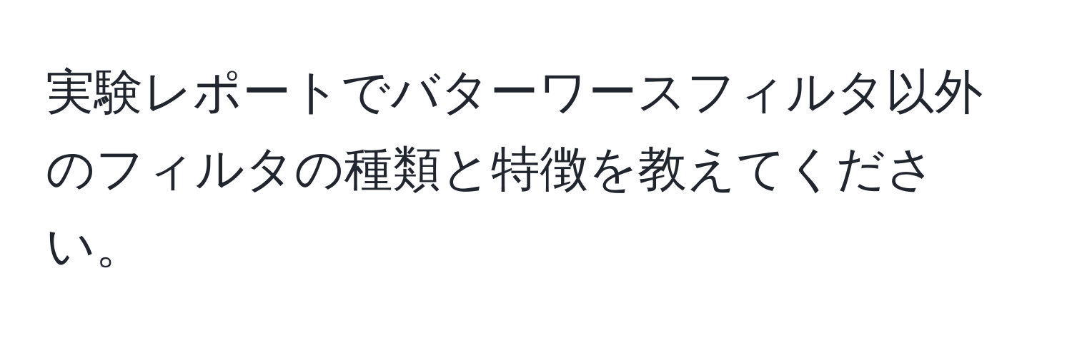 実験レポートでバターワースフィルタ以外のフィルタの種類と特徴を教えてください。