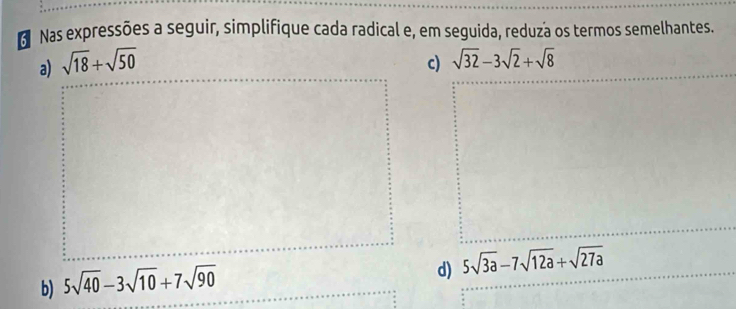 Nas expressões a seguir, simplifique cada radical e, em seguida, reduza os termos semelhantes. 
a) sqrt(18)+sqrt(50)
c) sqrt(32)-3sqrt(2)+sqrt(8)
b) 5sqrt(40)-3sqrt(10)+7sqrt(90)
d) 5sqrt(3a)-7sqrt(12a)+sqrt(27a)