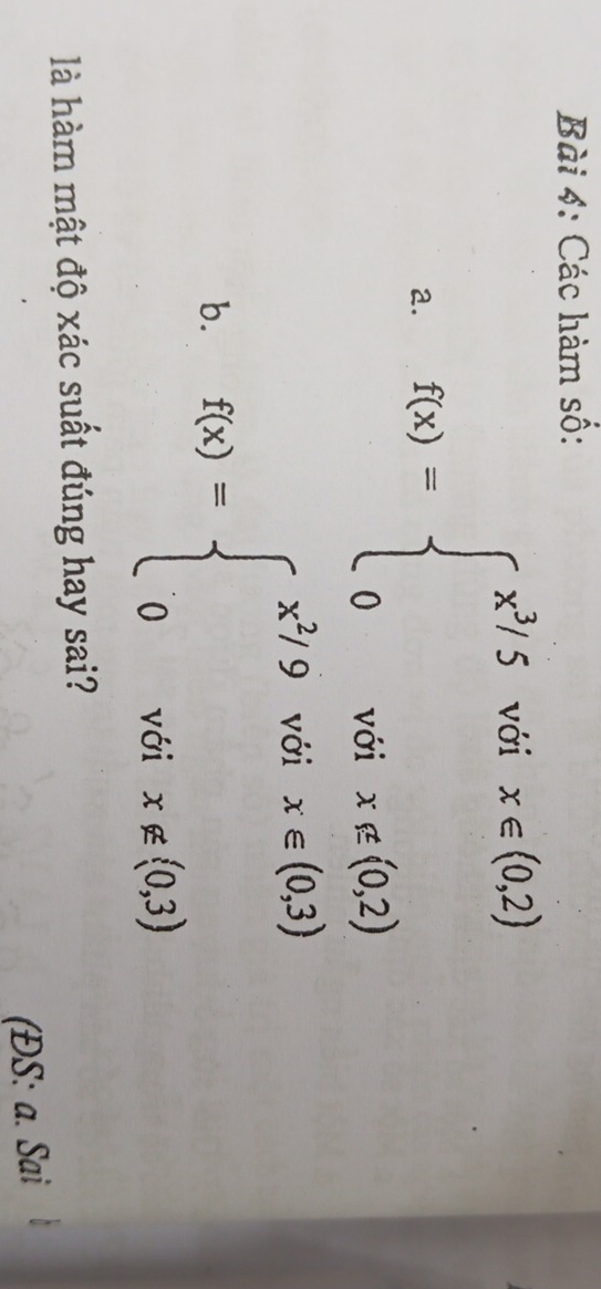 Các hàm số:
a. f(x)=beginarrayl x^3/5vdix∈ (0,2) 0voix∉ (0,2)endarray.
b. f(x)=beginarrayl x^2/9vdix∈ (0,3) 0voix∉ (0,3)endarray.
là hàm mật độ xác suất đúng hay sai?
(ĐS: a. Sai