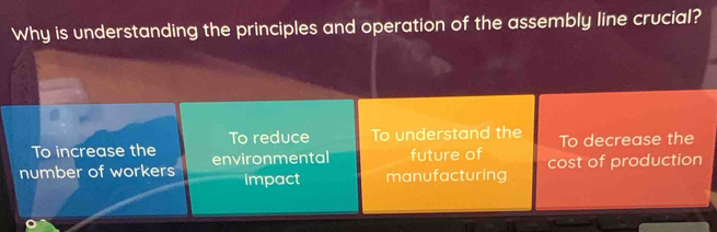 Why is understanding the principles and operation of the assembly line crucial?
To reduce
To increase the To understand the To decrease the
number of workers environmental future of cost of production
impact manufacturing