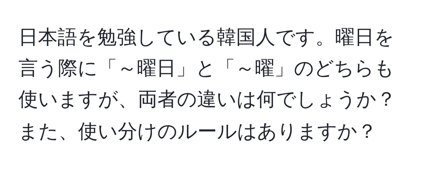 日本語を勉強している韓国人です。曜日を言う際に「～曜日」と「～曜」のどちらも使いますが、両者の違いは何でしょうか？また、使い分けのルールはありますか？