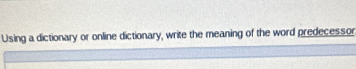 Using a dictionary or online dictionary, write the meaning of the word predecessor