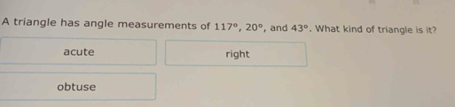 A triangle has angle measurements of 117°, 20° , and 43°. What kind of triangle is it?
acute right
obtuse