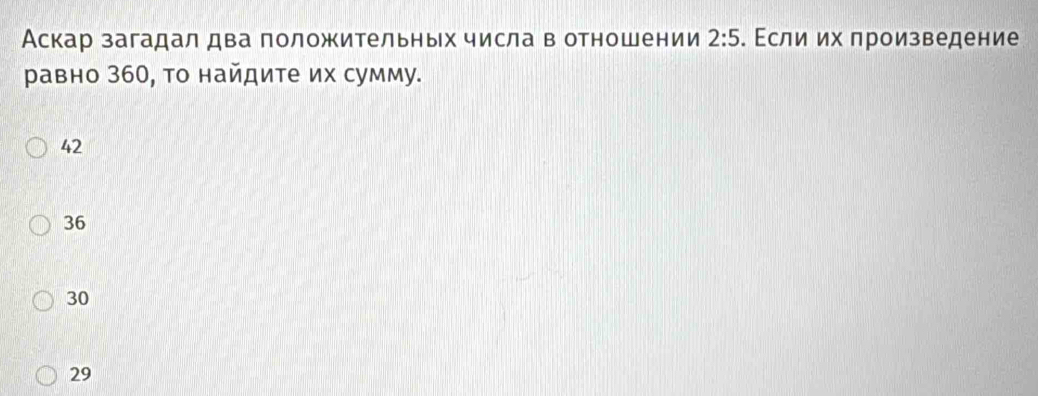 Аскар загадал два положительных числа в отношении . Εсли их произведение 2:5
равно 360, то найдите их сумму.
42
36
30
29