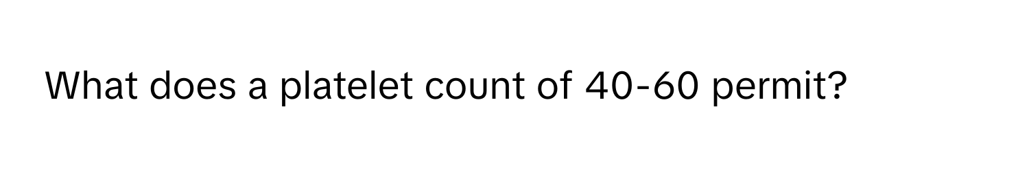 What does a platelet count of 40-60 permit?