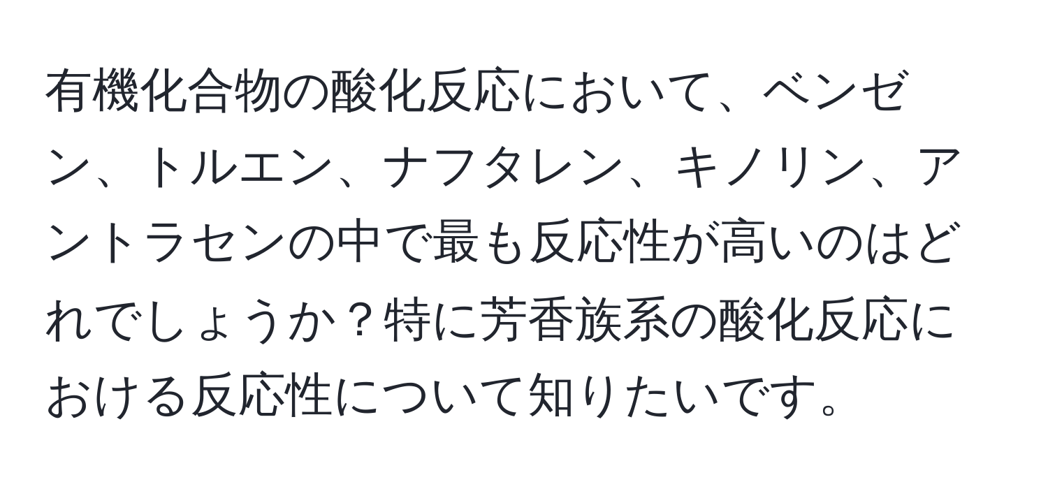 有機化合物の酸化反応において、ベンゼン、トルエン、ナフタレン、キノリン、アントラセンの中で最も反応性が高いのはどれでしょうか？特に芳香族系の酸化反応における反応性について知りたいです。