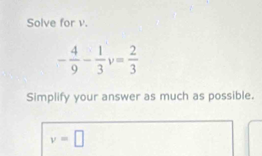 Solve for v.
- 4/9 - 1/3  v= 2/3 
Simplify your answer as much as possible.
v=□