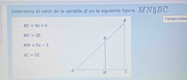 Determina el valor de la variable X en la siguiente figura. overline MN||overline BC. 
Tiempo restar
BC=9x+5
MC=20
MN=5x-3
AC=32