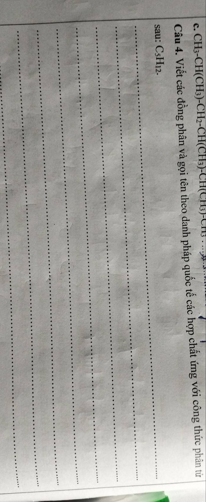 CH₃-CH(CH₃)-( CH_2- CH(CH₃)-CH(CH₃)-C
Câu 4. Viết các đồng phân và gọi tên theo danh pháp quốc tế các hợp chất ứng với công thức phân tử 
sau: C_5H_12. 
_ 
_ 
_ 
_ 
_ 
_ 
_ 
_