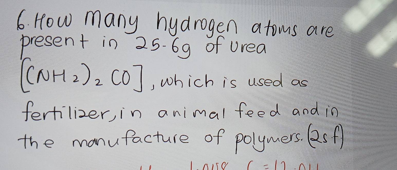 How many hydrogen atoms are 
present in 25-69 of urea
[(NH_2)_2CO]
, which is used as 
fertilizer, in animal feed and in 
the manufacture of polymers. (2sf)
C=12.011