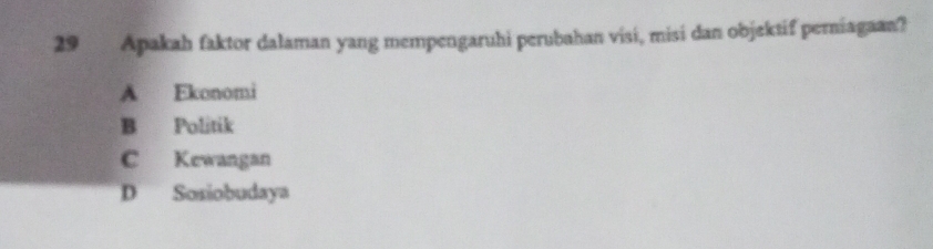 Apakah faktor dalaman yang mempengaruhi perubahan visi, misi dan objektif perniagaan?
A Ekonomi
B Politik
C Kewangan
D Sosiobudaya