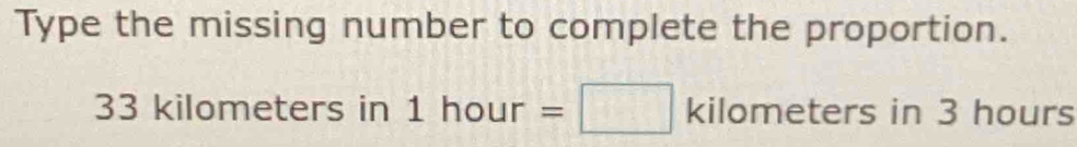 Type the missing number to complete the proportion.
33 kilometers in 1hour=□ kilometers in 3 hours