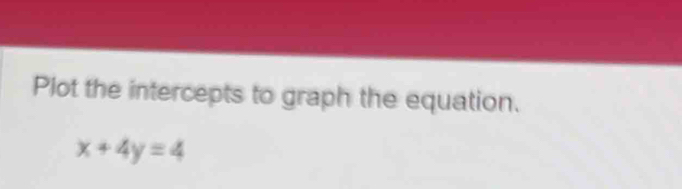 Plot the intercepts to graph the equation.
x+4y=4