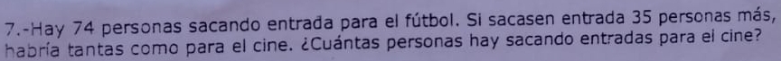 7.-Hay 74 personas sacando entrada para el fútbol. Si sacasen entrada 35 personas más, 
habría tantas como para el cine. ¿Cuántas personas hay sacando entradas para el cine?