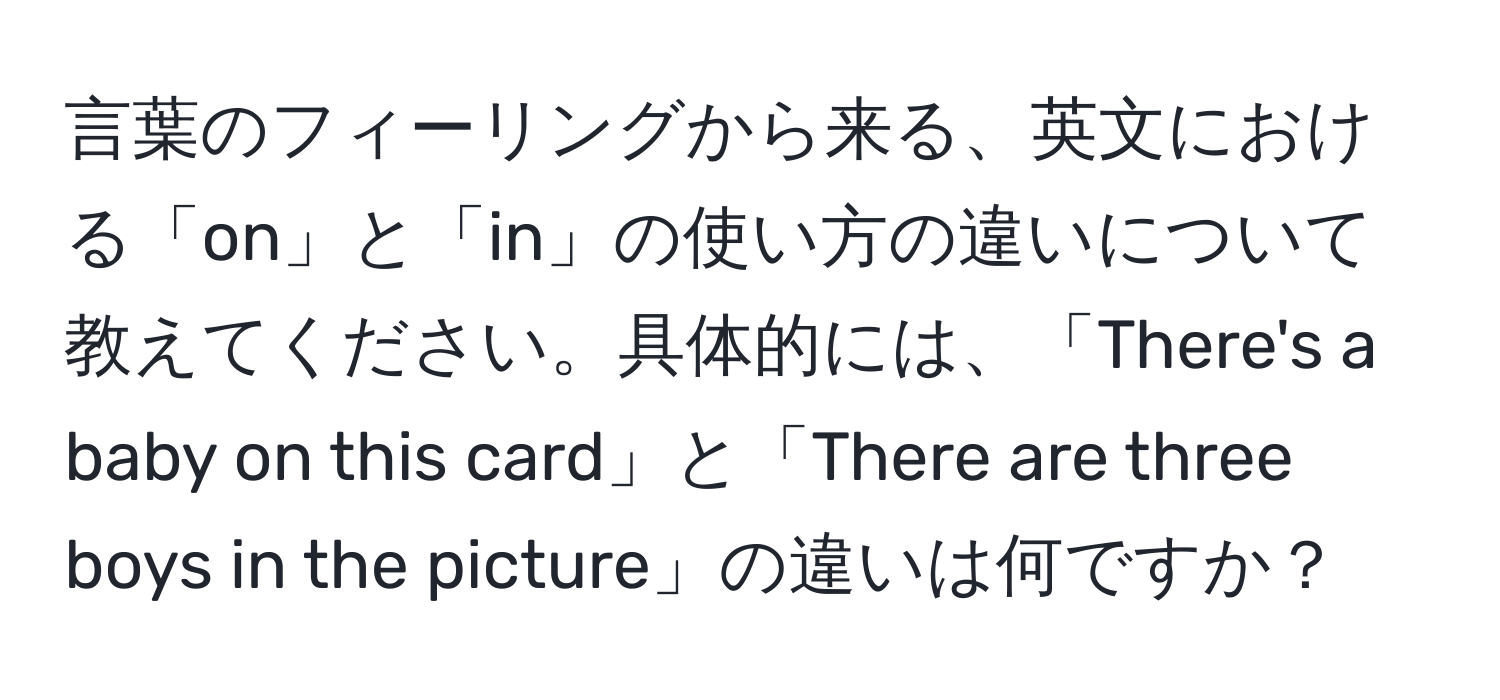 言葉のフィーリングから来る、英文における「on」と「in」の使い方の違いについて教えてください。具体的には、「There's a baby on this card」と「There are three boys in the picture」の違いは何ですか？