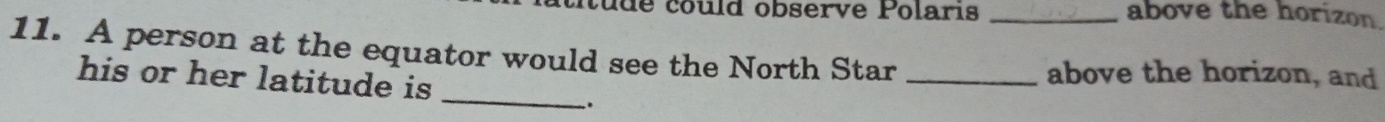 iude could observe Polarıs _above the horizon. 
11. A person at the equator would see the North Star_ 
_ 
his or her latitude is 
above the horizon, and 
,.