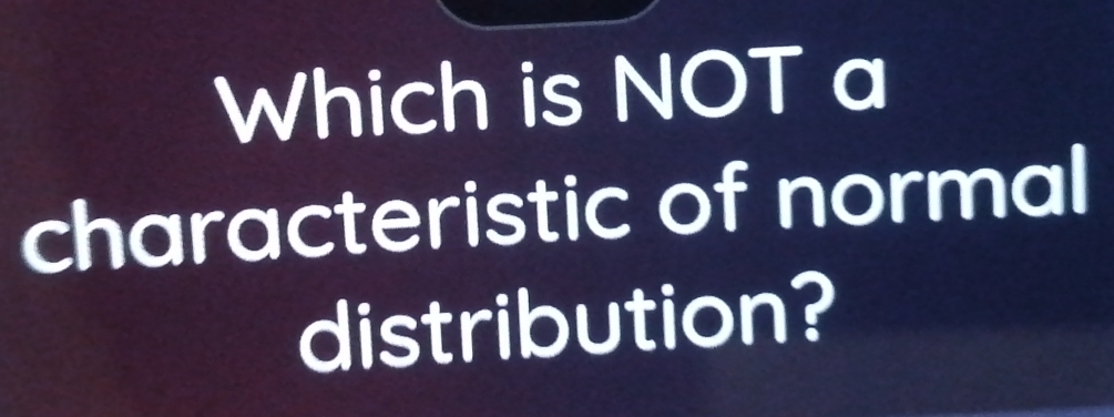 Which is NOT a 
characteristic of normal 
distribution?