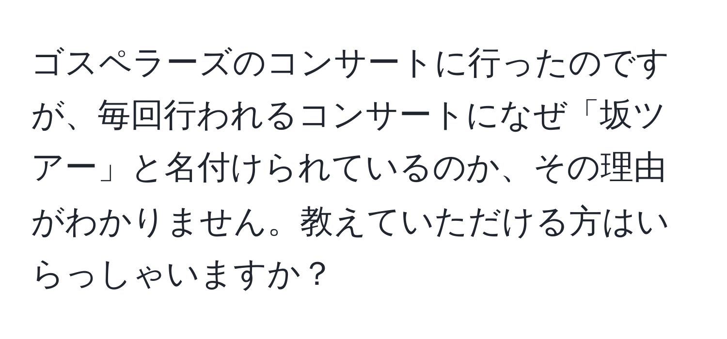 ゴスペラーズのコンサートに行ったのですが、毎回行われるコンサートになぜ「坂ツアー」と名付けられているのか、その理由がわかりません。教えていただける方はいらっしゃいますか？