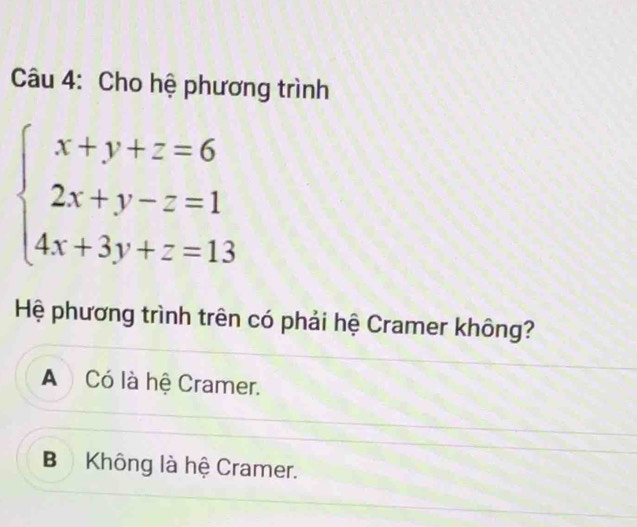 Cho hệ phương trình
beginarrayl x+y+z=6 2x+y-z=1 4x+3y+z=13endarray.
Hệ phương trình trên có phải hệ Cramer không?
A Có là hệ Cramer.
B Không là hệ Cramer.