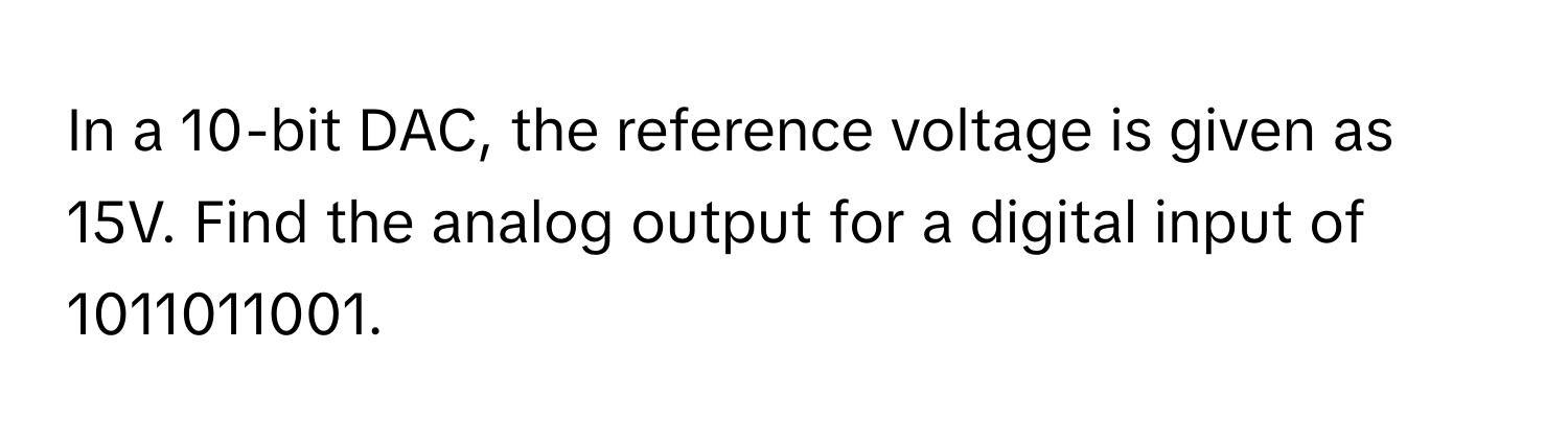 In a 10-bit DAC, the reference voltage is given as 15V. Find the analog output for a digital input of 1011011001.