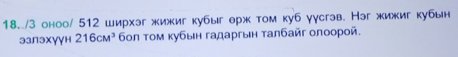 3 оноо/ 512 ширхэг жижиг кубыг ерж том куб γγсгэв. Нэг жижиг кубын 
эзлэхγγн 216cm^3 бοл τοм κубын гадаргын τалбайг олоорοй.