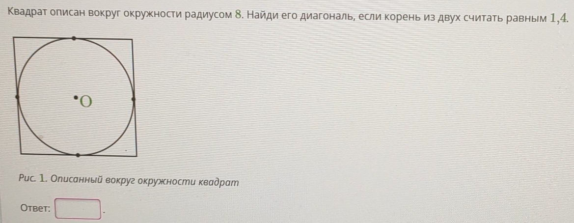 Κвадраτ оπисан вокруг окружности радиусом δ. Найди его диагональ, если корень из двух считаτь равным 1, 4. 
Puс. 1. Описанный вокруг окружности квадрат 
Otbet: