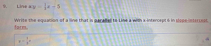 Line a: y= 1/3 x-5
Write the equation of a line that is parallel to Line a with x-intercept 6 in slope-intercept
form.
y= 1/3 x