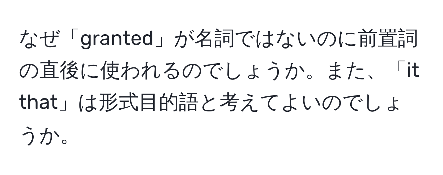 なぜ「granted」が名詞ではないのに前置詞の直後に使われるのでしょうか。また、「it that」は形式目的語と考えてよいのでしょうか。