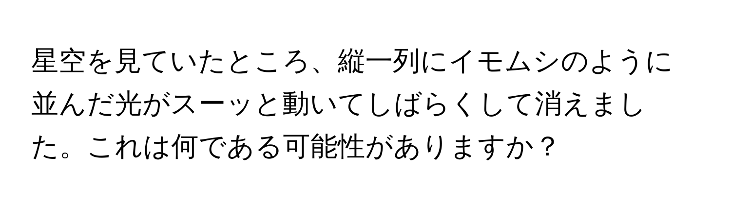 星空を見ていたところ、縦一列にイモムシのように並んだ光がスーッと動いてしばらくして消えました。これは何である可能性がありますか？