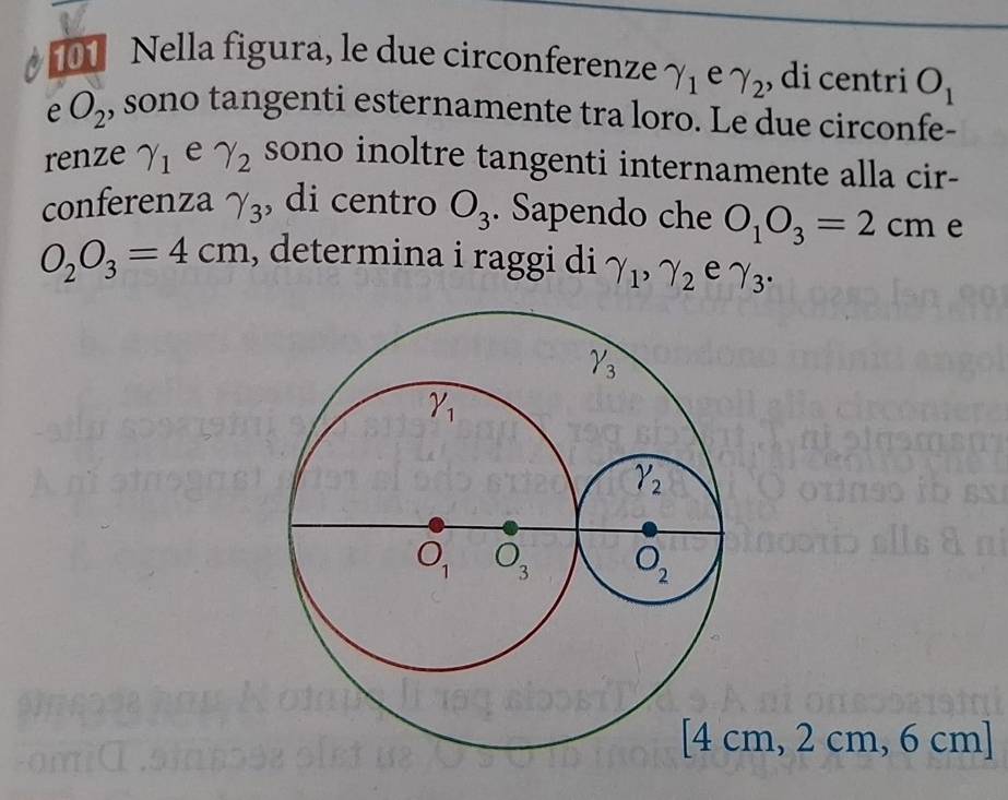 Nella figura, le due circonferenze gamma _1 e gamma _2 , di centri O_1
e O_2 , sono tangenti esternamente tra loro. Le due circonfe-
renze gamma _1 e gamma _2 sono inoltre tangenti internamente alla cir-
conferenza gamma _3 , di centro O_3. Sapendo che O_1O_3=2cm e
O_2O_3=4cm , determina i raggi di gamma _1,gamma _2 e gamma _3.
m, 2 cm, 6 cm]