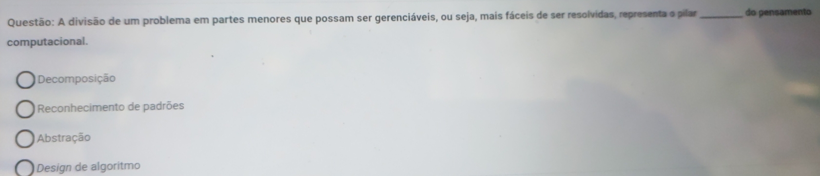 A divisão de um problema em partes menores que possam ser gerenciáveis, ou seja, mais fáceis de ser resolvidas, representa o pilar_ do pensamento
computacional.
Decomposição
Reconhecimento de padrões
Abstração
Design de algoritmo