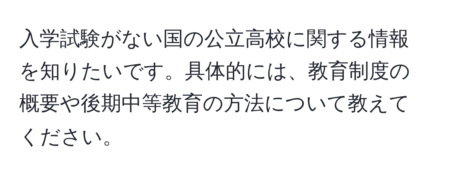 入学試験がない国の公立高校に関する情報を知りたいです。具体的には、教育制度の概要や後期中等教育の方法について教えてください。