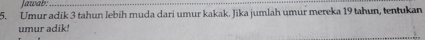 Jawab:_ 
5. Umur adik 3 tahun lebih muda dari umur kakak. Jika jumlah umur mereka 19 tahun, tentukan 
umur adik! 
_