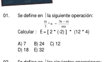 Se define en | la siguiente operación:
 m/3 +a= (3n-m)/mn 
Calcular : E=[2^*(-2)]^*(12^*4)
A) 7 B) 24 C) 12
D) 18 E 32