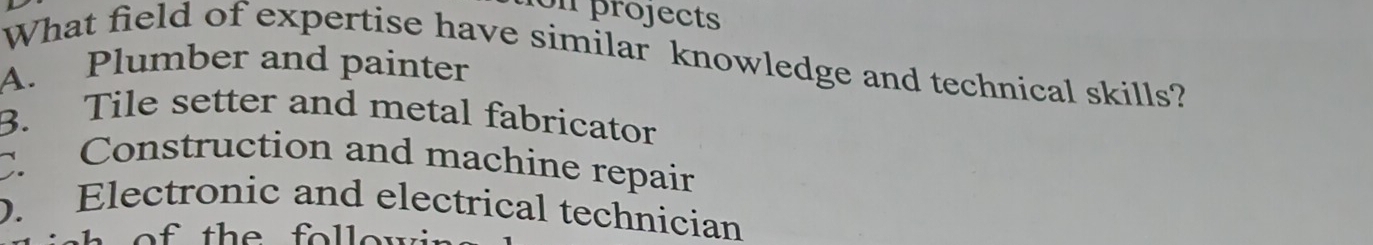 fon projects
What field of expertise have similar knowledge and technical skills?
A. Plumber and painter
B. Tile setter and metal fabricator
C. Construction and machine repair
. Electronic and electrical technician