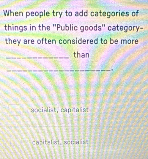 When people try to add categories of
things in the "Public goods" category-
they are often considered to be more
_than
_.
socialist, capitalist
capitalist, socialist