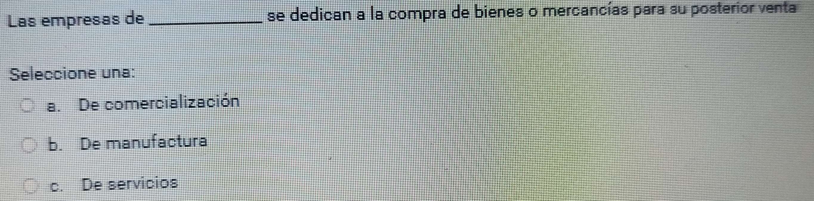 Las empresas de _se dedican a la compra de bienes o mercancías para su posterior venta
Seleccione una:
a. De comercialización
b. De manufactura
c. De servicios