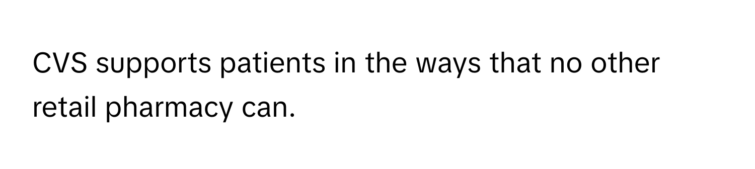 CVS supports patients in the ways that no other retail pharmacy can.