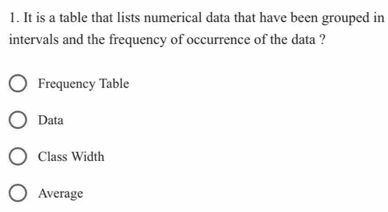 It is a table that lists numerical data that have been grouped in
intervals and the frequency of occurrence of the data ?
Frequency Table
Data
Class Width
Average