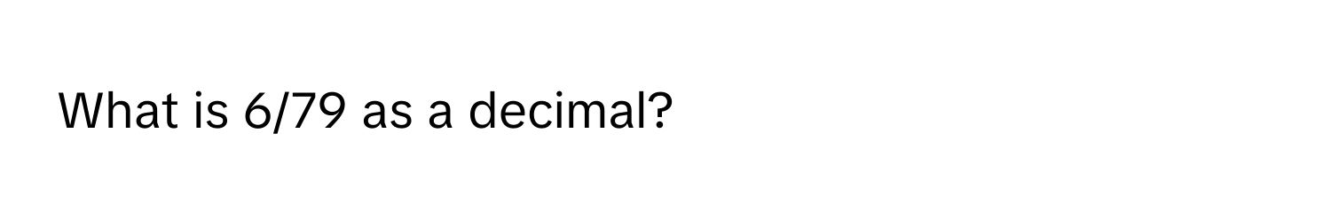 What is 6/79 as a decimal?