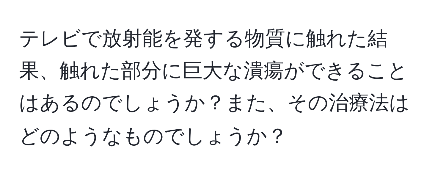 テレビで放射能を発する物質に触れた結果、触れた部分に巨大な潰瘍ができることはあるのでしょうか？また、その治療法はどのようなものでしょうか？