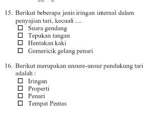 Berikut beberapa jenis iringan internal dalam
penyajian tari, kecuali ....
Suara gendang
Tepukan tangan
Hentakan kaki
Gemericik gelang penari
16. Berikut merupakan unsure-unsur pendukung tari
adalah :
Iringan
Properti
Penari
Tempat Pentas