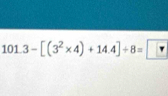 101.3-[(3^2* 4)+14.4]/ 8= ?